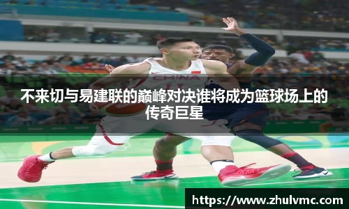 不来切与易建联的巅峰对决谁将成为篮球场上的传奇巨星