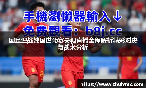 国足迎战韩国世预赛央视直播全程解析精彩对决与战术分析