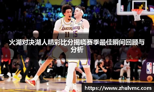 火湖对决湖人精彩比分揭晓赛季最佳瞬间回顾与分析