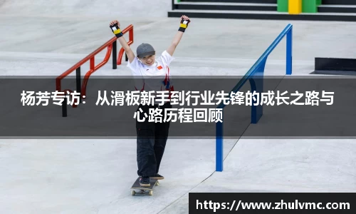 杨芳专访：从滑板新手到行业先锋的成长之路与心路历程回顾
